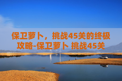 保卫萝卜，挑战45关的终极攻略-保卫萝卜 挑战45关