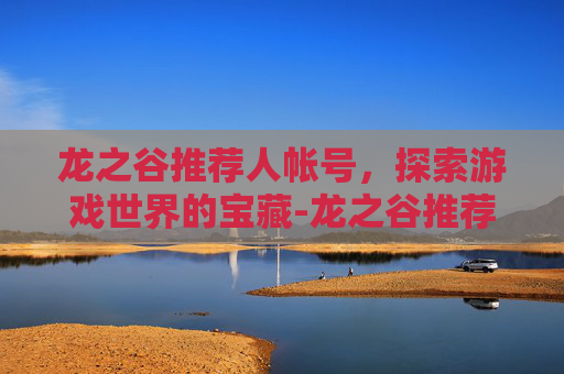 龙之谷推荐人帐号，探索游戏世界的宝藏-龙之谷推荐人帐号怎么找回