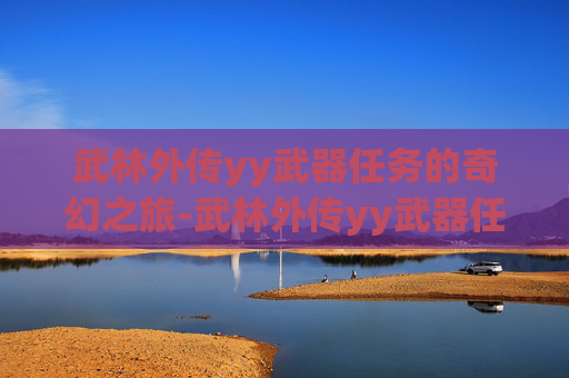 武林外传yy武器任务的奇幻之旅-武林外传yy武器任务详解
