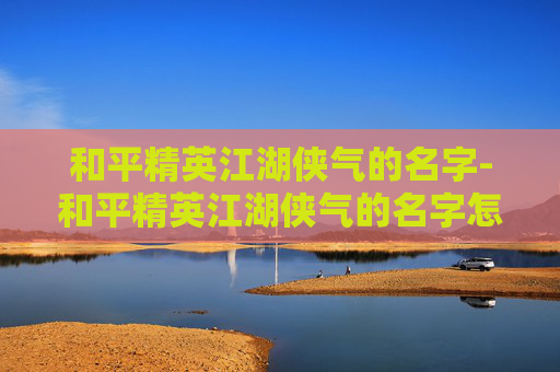 和平精英江湖侠气的名字-和平精英江湖侠气的名字怎么取