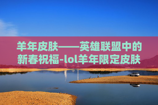 羊年皮肤——英雄联盟中的新春祝福-lol羊年限定皮肤