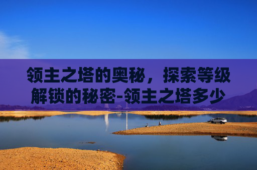 领主之塔的奥秘,探索等级解锁的秘密-领主之塔多少级可以进 领主之塔的奥秘,探索等级解锁的秘密-领主之塔多少级可以进