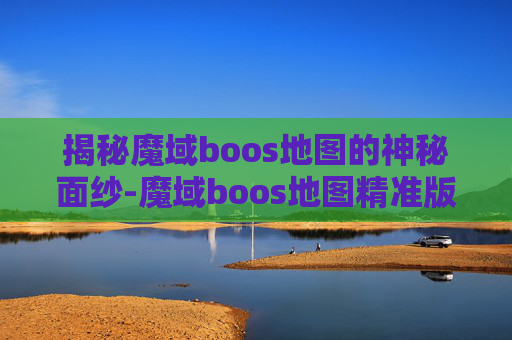 揭秘魔域boos地图的神秘面纱-魔域boos地图精准版