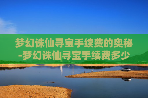 梦幻诛仙寻宝手续费的奥秘-梦幻诛仙寻宝手续费多少