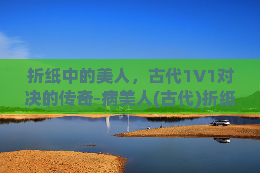 折纸中的美人，古代1V1对决的传奇-病美人(古代)折纸 1v1讲的什么