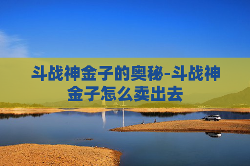 斗战神金子的奥秘-斗战神金子怎么卖出去