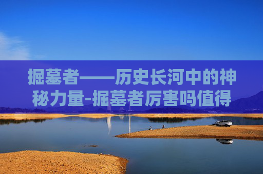 掘墓者——历史长河中的神秘力量-掘墓者厉害吗值得买吗