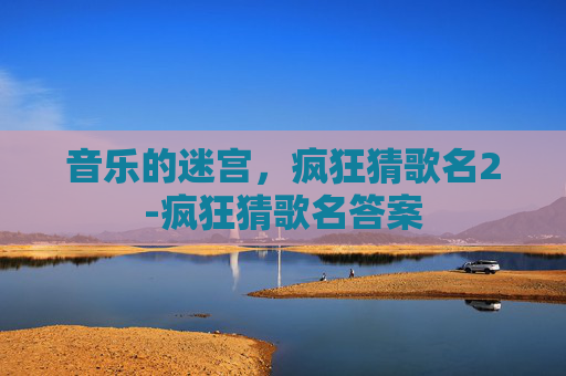 音乐的迷宫，疯狂猜歌名2-疯狂猜歌名答案