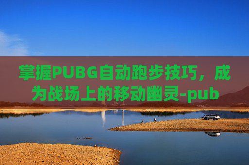 掌握PUBG自动跑步技巧，成为战场上的移动幽灵-pubg怎么自动跑步