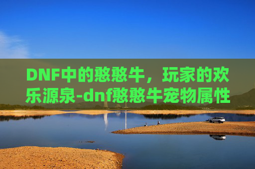DNF中的憨憨牛,玩家的欢乐源泉-dnf憨憨牛宠物属性 DNF中的憨憨牛,玩家的欢乐源泉-dnf憨憨牛宠物属性