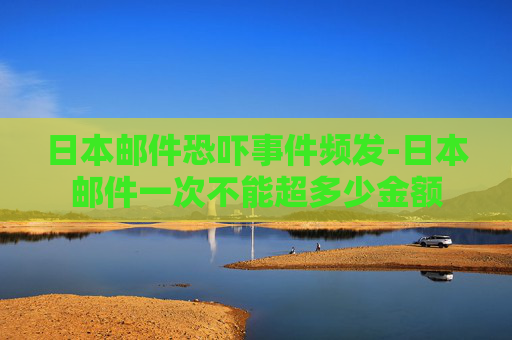 日本邮件恐吓事件频发-日本邮件一次不能超多少金额