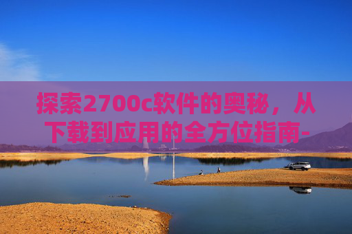 探索2700c软件的奥秘，从下载到应用的全方位指南-2700c游戏下载