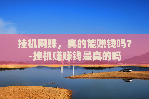 挂机网赚，真的能赚钱吗？-挂机赚赚钱是真的吗