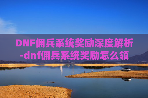 DNF佣兵系统奖励深度解析-dnf佣兵系统奖励怎么领 DNF佣兵系统奖励深度解析-dnf佣兵系统奖励怎么领