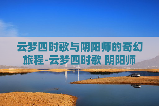 云梦四时歌与阴阳师的奇幻旅程-云梦四时歌 阴阳师