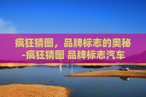 疯狂猜图，品牌标志的奥秘-疯狂猜图 品牌标志汽车
