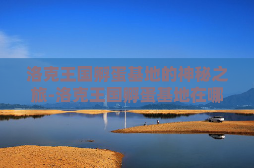 洛克王国孵蛋基地的神秘之旅-洛克王国孵蛋基地在哪?怎么去?
