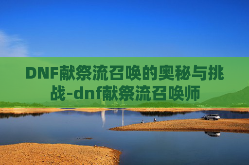 DNF献祭流召唤的奥秘与挑战-dnf献祭流召唤师 DNF献祭流召唤的奥秘与挑战-dnf献祭流召唤师