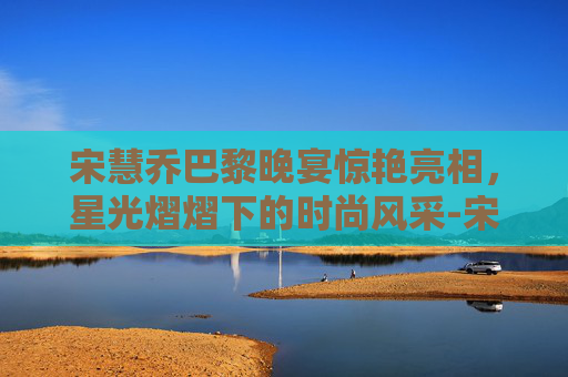 宋慧乔巴黎晚宴惊艳亮相，星光熠熠下的时尚风采-宋慧乔晒巴黎晚宴照片