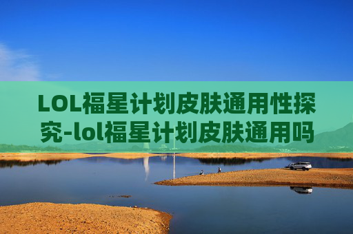LOL福星计划皮肤通用性探究-lol福星计划皮肤通用吗