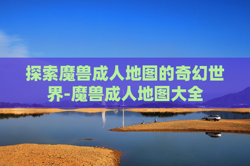 探索魔兽成人地图的奇幻世界-魔兽成人地图大全