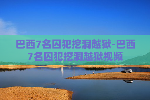 巴西7名囚犯挖洞越狱-巴西7名囚犯挖洞越狱视频 巴西7名囚犯挖洞越狱-巴西7名囚犯挖洞越狱视频