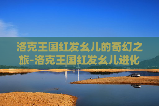 洛克王国红发幺儿的奇幻之旅-洛克王国红发幺儿进化 洛克王国红发幺儿的奇幻之旅-洛克王国红发幺儿进化