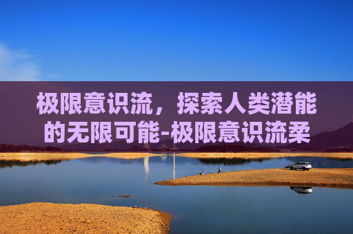 极限意识流，探索人类潜能的无限可能-极限意识流柔道真野猪