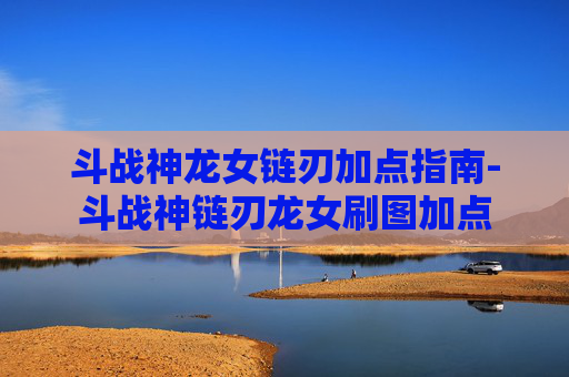 斗战神龙女链刃加点指南-斗战神链刃龙女刷图加点