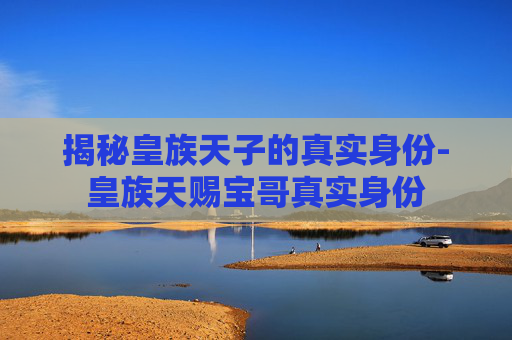 揭秘皇族天子的真实身份-皇族天赐宝哥真实身份