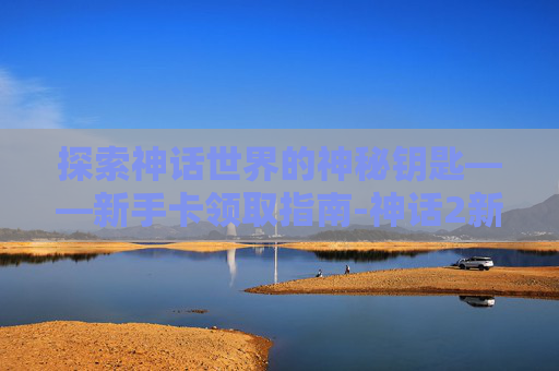 探索神话世界的神秘钥匙——新手卡领取指南-神话2新手卡