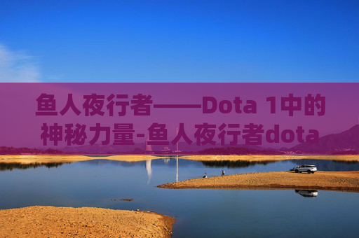 鱼人夜行者——Dota 1中的神秘力量-鱼人夜行者dota1出装 鱼人夜行者——Dota 1中的神秘力量-鱼人夜行者dota1出装