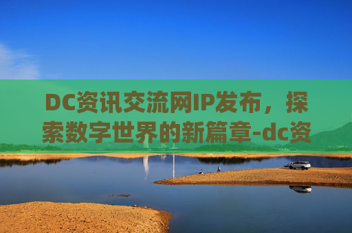 DC资讯交流网IP发布，探索数字世界的新篇章-dc资讯交流网ip发布