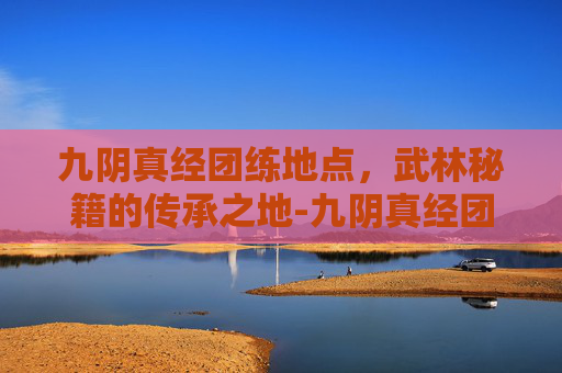 九阴真经团练地点,武林秘籍的传承之地-九阴真经团练地点在哪 九阴真经团练地点,武林秘籍的传承之地-九阴真经团练地点在哪