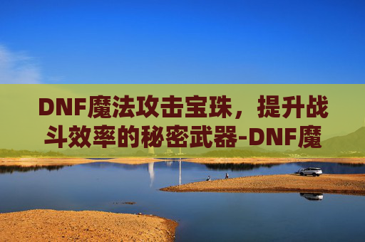 DNF魔法攻击宝珠，提升战斗效率的秘密武器-DNF魔法攻击宝珠