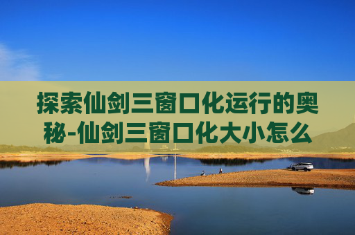 探索仙剑三窗口化运行的奥秘-仙剑三窗口化大小怎么改