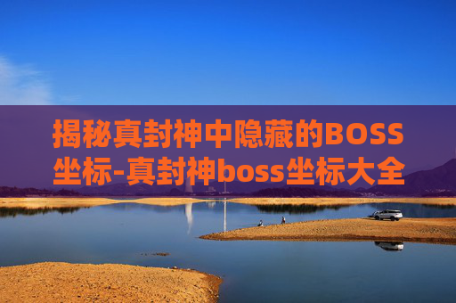 揭秘真封神中隐藏的BOSS坐标-真封神boss坐标大全 揭秘真封神中隐藏的BOSS坐标-真封神boss坐标大全