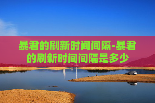 暴君的刷新时间间隔-暴君的刷新时间间隔是多少