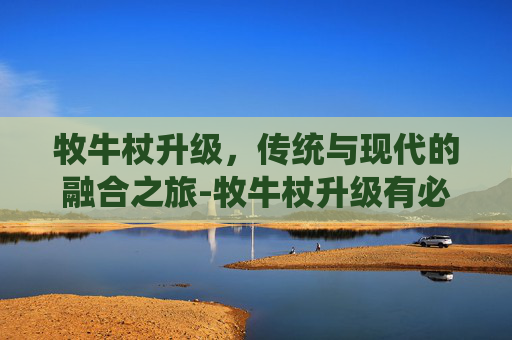 牧牛杖升级,传统与现代的融合之旅-牧牛杖升级有必要吗 牧牛杖升级,传统与现代的融合之旅-牧牛杖升级有必要吗
