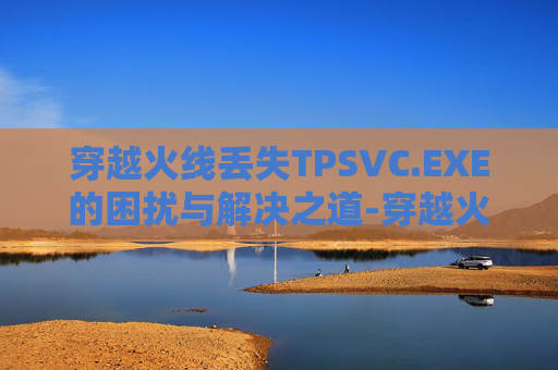 穿越火线丢失TPSVC.EXE的困扰与解决之道-穿越火线丢包怎么丢