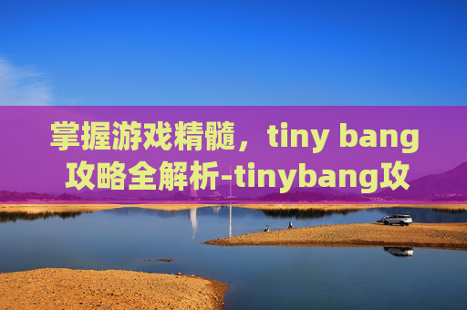 掌握游戏精髓,tiny bang 攻略全解析-tinybang攻略第一关 掌握游戏精髓,tiny bang 攻略全解析-tinybang攻略第一关