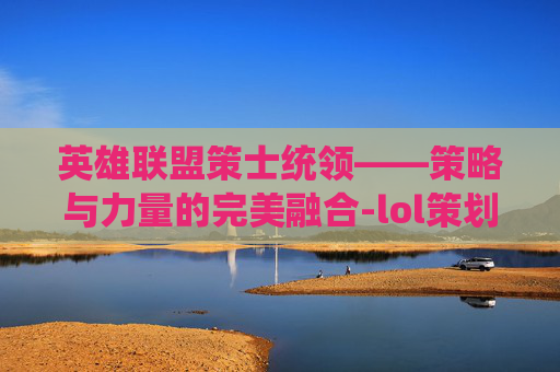英雄联盟策士统领——策略与力量的完美融合-lol策划