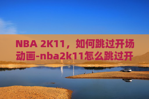 NBA 2K11,如何跳过开场动画-nba2k11怎么跳过开场的乔丹 NBA 2K11,如何跳过开场动画-nba2k11怎么跳过开场的乔丹