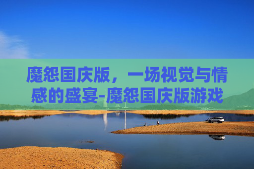 魔怨国庆版,一场视觉与情感的盛宴-魔怨国庆版游戏攻略 魔怨国庆版,一场视觉与情感的盛宴-魔怨国庆版游戏攻略