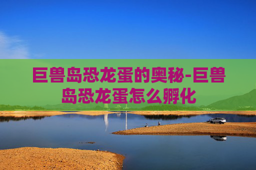 巨兽岛恐龙蛋的奥秘-巨兽岛恐龙蛋怎么孵化