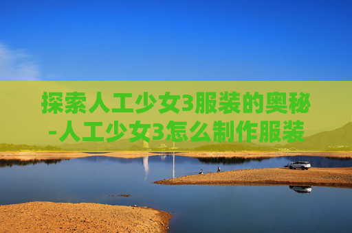 探索人工少女3服装的奥秘-人工少女3怎么制作服装
