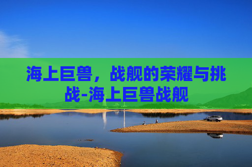 海上巨兽，战舰的荣耀与挑战-海上巨兽战舰