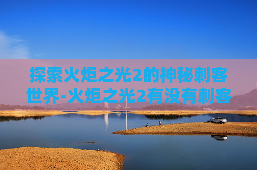 探索火炬之光2的神秘刺客世界-火炬之光2有没有刺客技能 探索火炬之光2的神秘刺客世界-火炬之光2有没有刺客技能