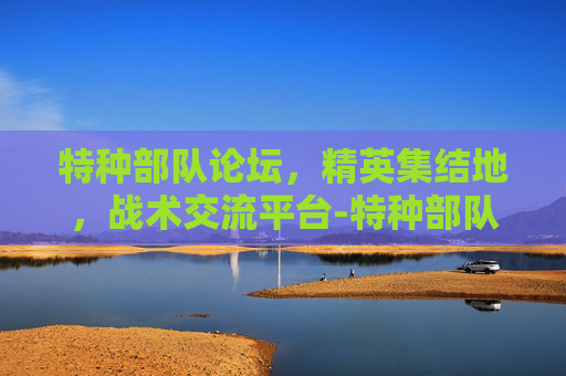 特种部队论坛，精英集结地，战术交流平台-特种部队论坛官网