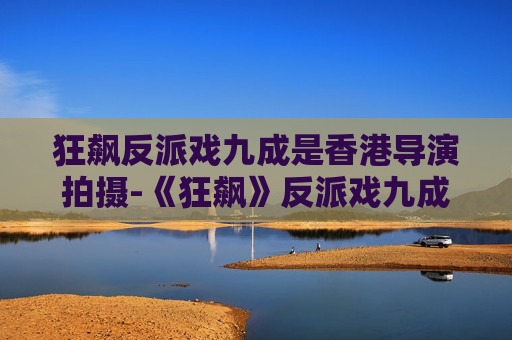 狂飙反派戏九成是香港导演拍摄-《狂飙》反派戏九成是香港导演拍摄的吗